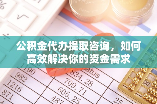 桃山公积金代办提取咨询，如何高效解决你的资金需求
