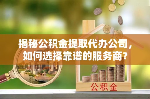 桃山揭秘公积金提取代办公司，如何选择靠谱的服务商？