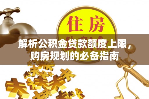 桃山解析公积金贷款额度上限，购房规划的必备指南