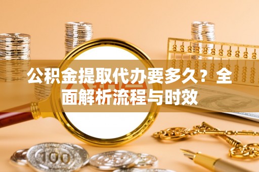 桃山公积金提取代办要多久？全面解析流程与时效