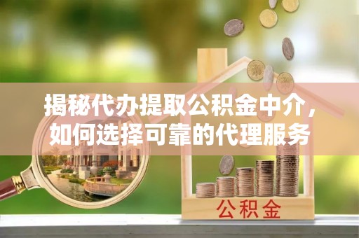 桃山揭秘代办提取公积金中介，如何选择可靠的代理服务