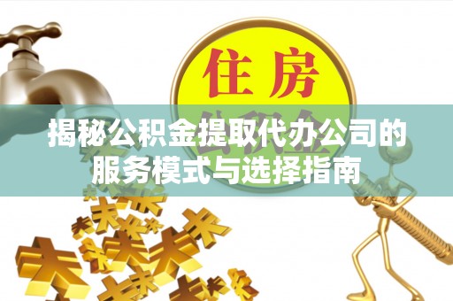 桃山揭秘公积金提取代办公司的服务模式与选择指南