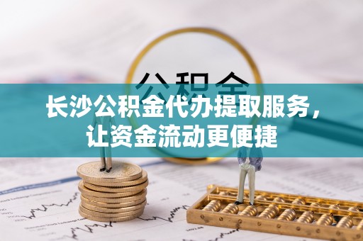 桃山长沙公积金代办提取服务，让资金流动更便捷