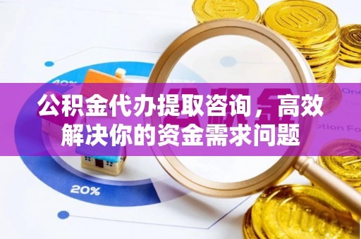 桃山公积金代办提取咨询，高效解决你的资金需求问题