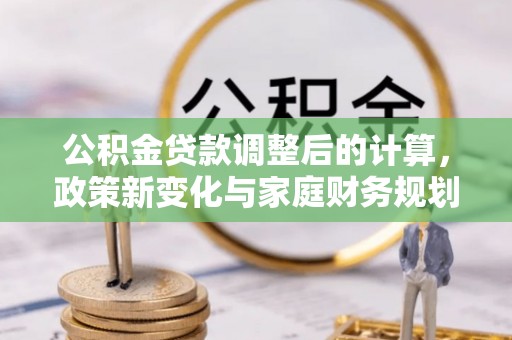 桃山公积金贷款调整后的计算，政策新变化与家庭财务规划