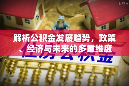 桃山解析公积金发展趋势，政策、经济与未来的多重维度