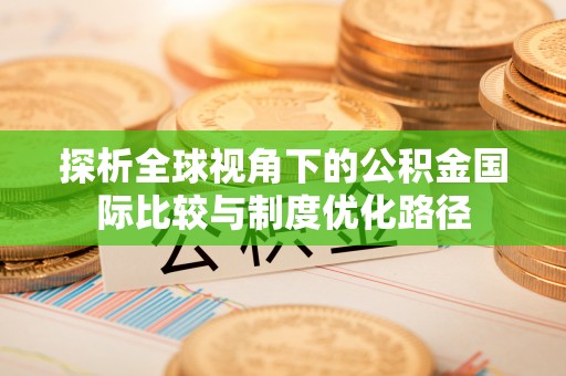 桃山探析全球视角下的公积金国际比较与制度优化路径