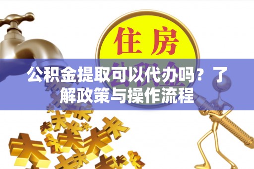 桃山公积金提取可以代办吗？了解政策与操作流程