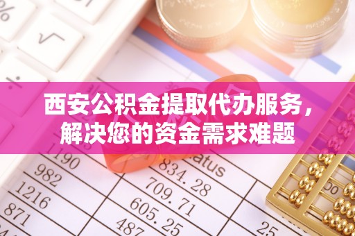 桃山西安公积金提取代办服务，解决您的资金需求难题
