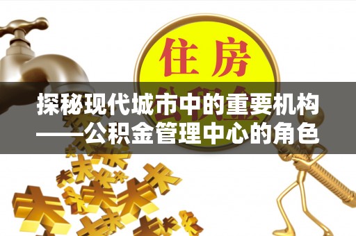 桃山探秘现代城市中的重要机构——公积金管理中心的角色与使命