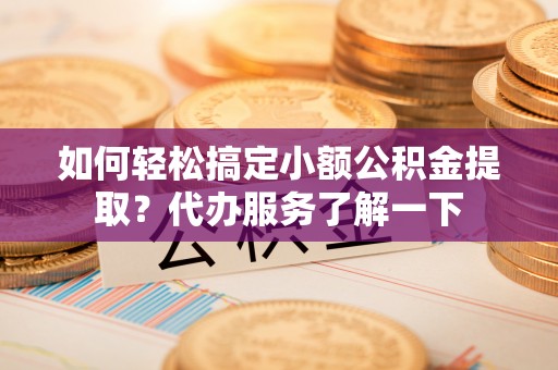 桃山如何轻松搞定小额公积金提取？代办服务了解一下