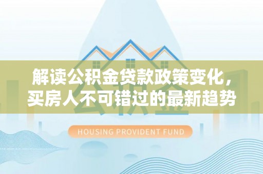 桃山解读公积金贷款政策变化，买房人不可错过的最新趋势