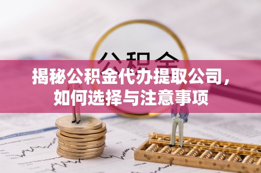 桃山揭秘公积金代办提取公司，如何选择与注意事项