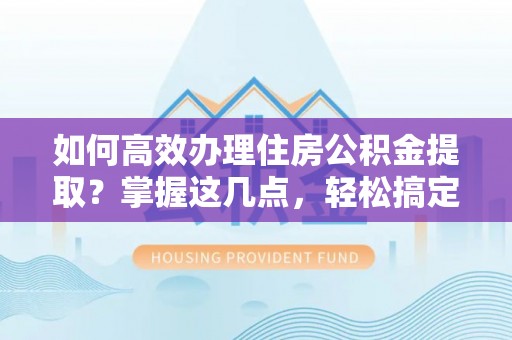 桃山如何高效办理住房公积金提取？掌握这几点，轻松搞定！