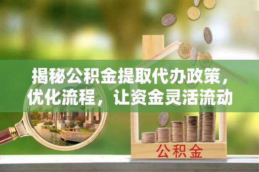 桃山揭秘公积金提取代办政策，优化流程，让资金灵活流动