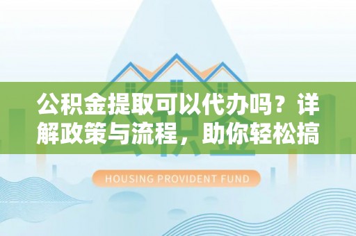 桃山公积金提取可以代办吗？详解政策与流程，助你轻松搞定！