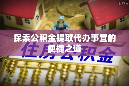 桃山探索公积金提取代办事宜的便捷之道