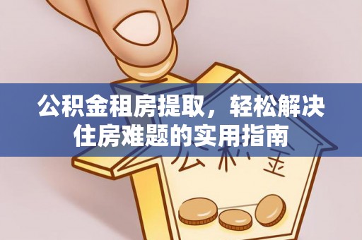 桃山公积金租房提取，轻松解决住房难题的实用指南