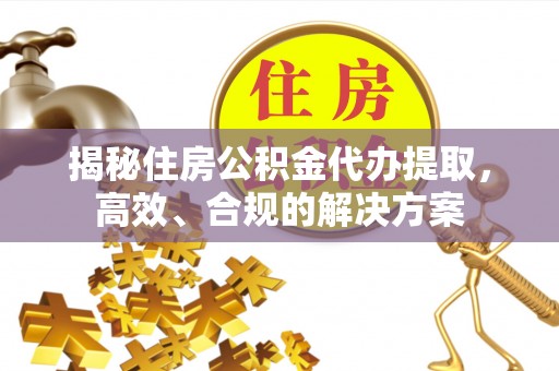 桃山揭秘住房公积金代办提取，高效、合规的解决方案