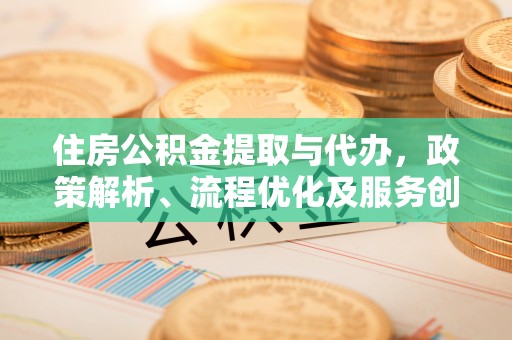 桃山住房公积金提取与代办，政策解析、流程优化及服务创新