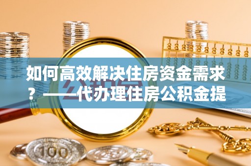 桃山如何高效解决住房资金需求？——代办理住房公积金提取服务全解析