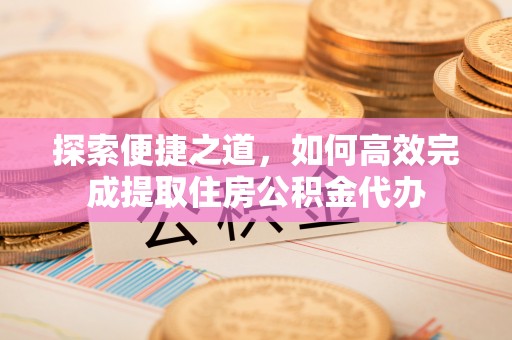桃山探索便捷之道，如何高效完成提取住房公积金代办