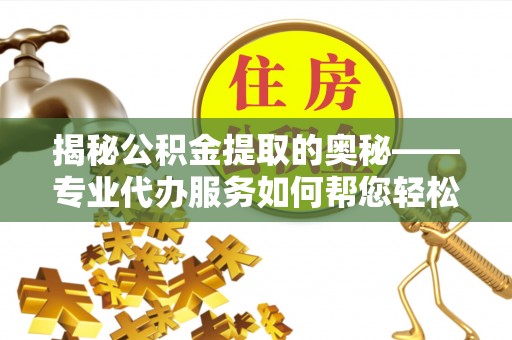 桃山揭秘公积金提取的奥秘——专业代办服务如何帮您轻松搞定