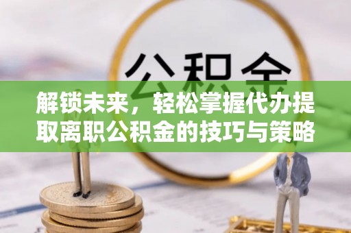 桃山解锁未来，轻松掌握代办提取离职公积金的技巧与策略