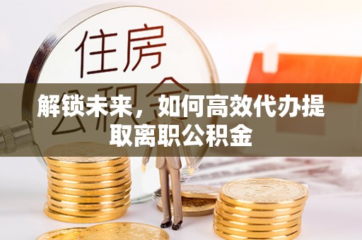 桃山解锁未来，如何高效代办提取离职公积金