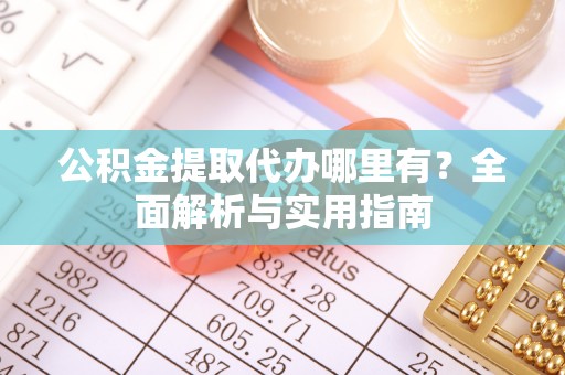 桃山公积金提取代办哪里有？全面解析与实用指南