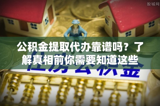 桃山公积金提取代办靠谱吗？了解真相前你需要知道这些