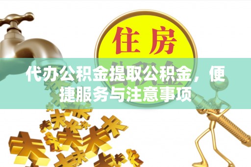 桃山代办公积金提取公积金，便捷服务与注意事项