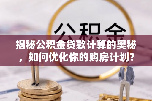 桃山揭秘公积金贷款计算的奥秘，如何优化你的购房计划？