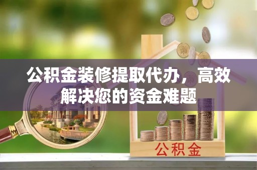 桃山公积金装修提取代办，高效解决您的资金难题