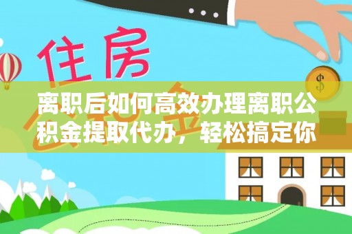 桃山离职后如何高效办理离职公积金提取代办，轻松搞定你的公积金