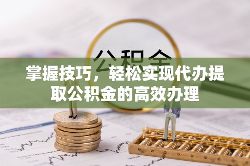 桃山掌握技巧，轻松实现代办提取公积金的高效办理