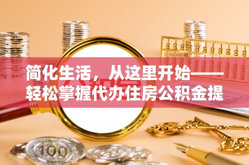 桃山简化生活，从这里开始——轻松掌握代办住房公积金提取全流程