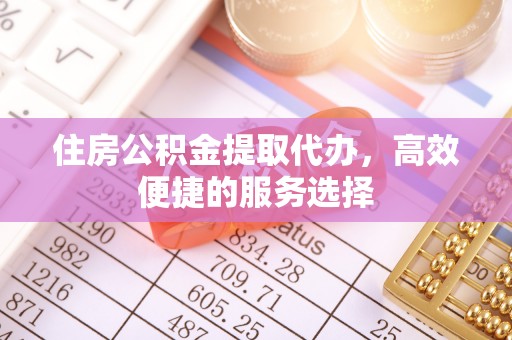 桃山住房公积金提取代办，高效便捷的服务选择