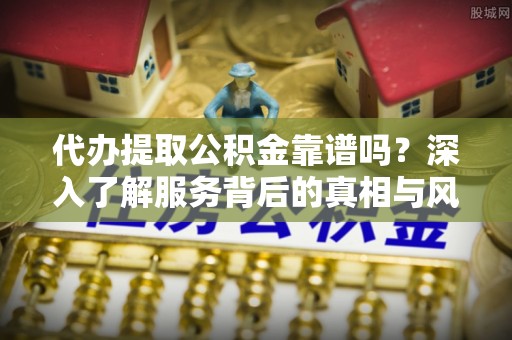 桃山代办提取公积金靠谱吗？深入了解服务背后的真相与风险