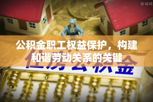 桃山公积金职工权益保护，构建和谐劳动关系的关键