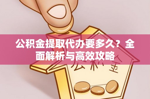 桃山公积金提取代办要多久？全面解析与高效攻略