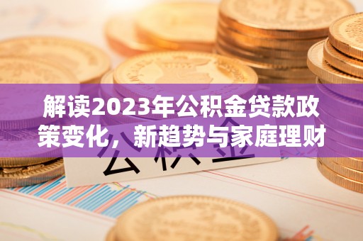 桃山解读2023年公积金贷款政策变化，新趋势与家庭理财规划