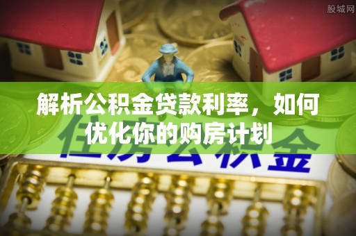 桃山解析公积金贷款利率，如何优化你的购房计划