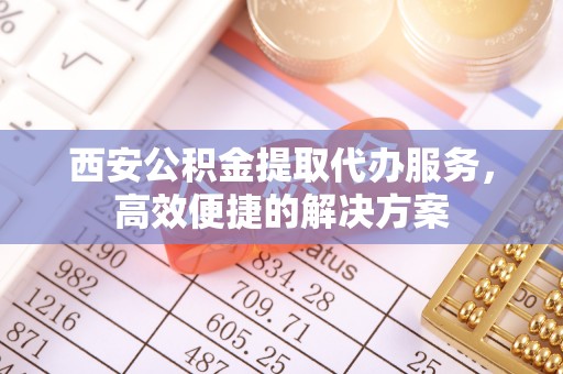 桃山西安公积金提取代办服务，高效便捷的解决方案