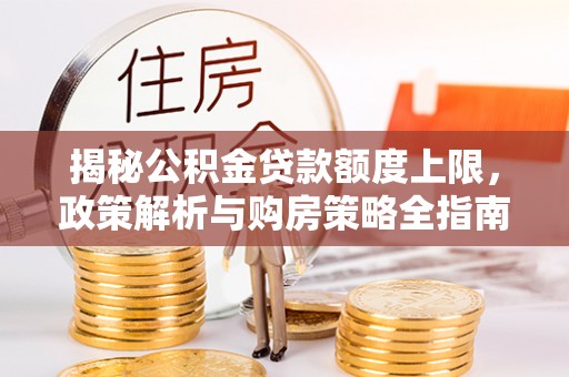 桃山揭秘公积金贷款额度上限，政策解析与购房策略全指南