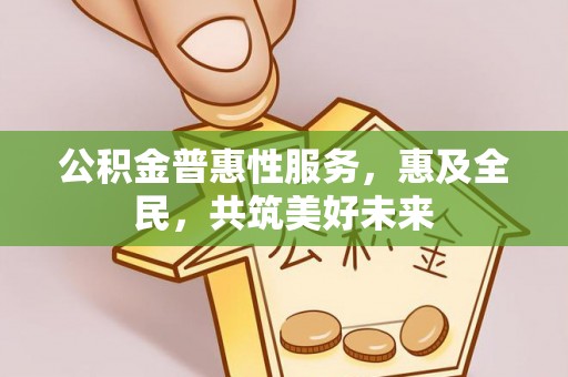 桃山公积金普惠性服务，惠及全民，共筑美好未来