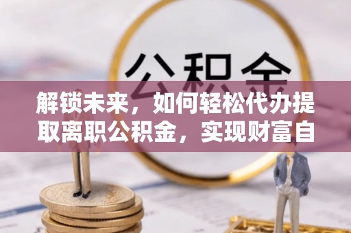 桃山解锁未来，如何轻松代办提取离职公积金，实现财富自由的第一步