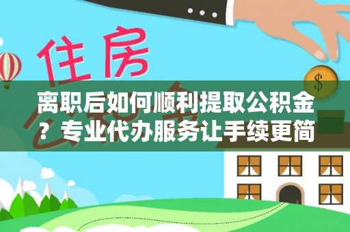 桃山离职后如何顺利提取公积金？专业代办服务让手续更简单