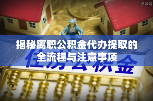 桃山揭秘离职公积金代办提取的全流程与注意事项