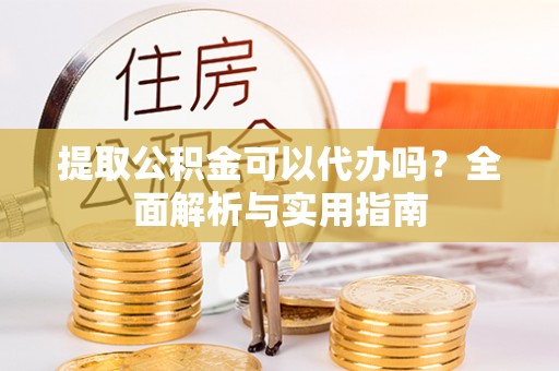 桃山提取公积金可以代办吗？全面解析与实用指南